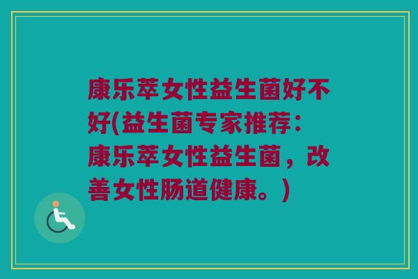 康乐萃女性益生菌好不好(益生菌专家推荐：康乐萃女性益生菌，改善女性肠道健康。)