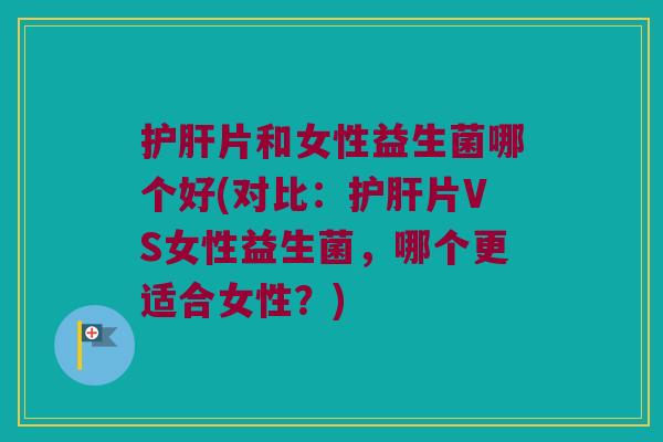 片和女性益生菌哪个好(对比:片VS女性益生菌,哪个更适合女性?) 片和女性益生菌哪个好(对比:片VS女性益生菌,哪个更适合女性?)