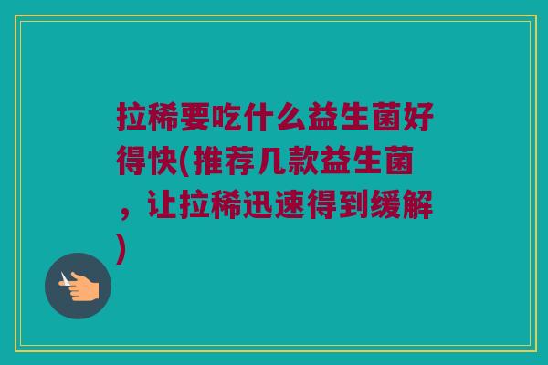拉稀要吃什么益生菌好得快(推荐几款益生菌，让拉稀迅速得到缓解)