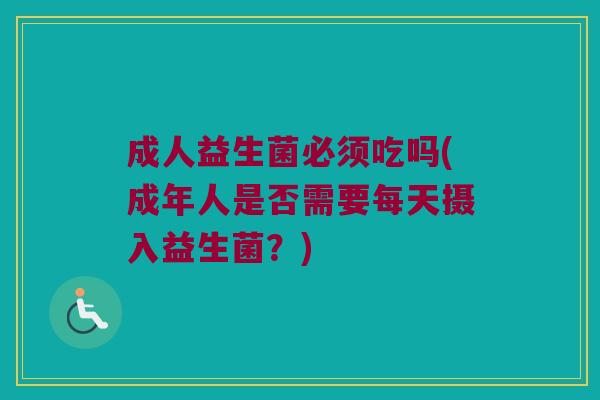 成人益生菌必须吃吗(成年人是否需要每天摄入益生菌？)