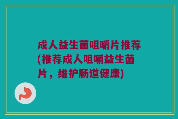 成人益生菌咀嚼片推荐(推荐成人咀嚼益生菌片，维护肠道健康)