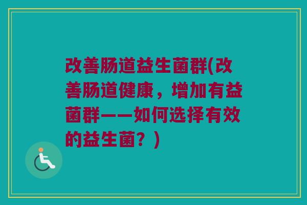 改善肠道益生菌群(改善肠道健康，增加有益菌群——如何选择有效的益生菌？)