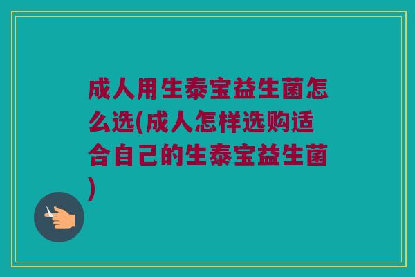 成人用生泰宝益生菌怎么选(成人怎样选购适合自己的生泰宝益生菌) 成人用生泰宝益生菌怎么选(成人怎样选购适合自己的生泰宝益生菌)