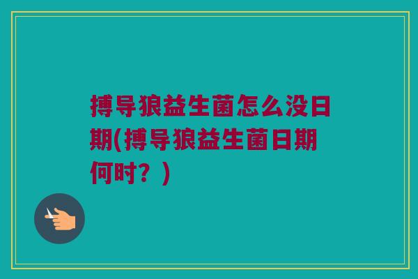 搏导狼益生菌怎么没日期(搏导狼益生菌日期何时？)