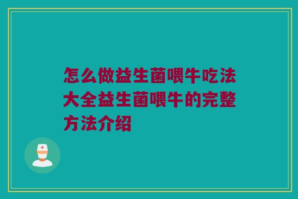 怎么做益生菌喂牛吃法大全益生菌喂牛的完整方法介绍 怎么做益生菌喂牛吃法大全益生菌喂牛的完整方法介绍