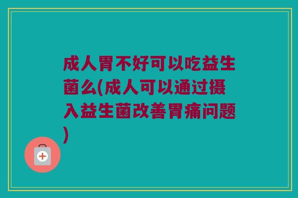 成人胃不好可以吃益生菌么(成人可以通过摄入益生菌改善胃痛问题) 成人胃不好可以吃益生菌么(成人可以通过摄入益生菌改善胃痛问题)