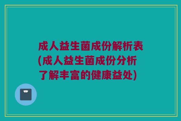 成人益生菌成份解析表(成人益生菌成份分析了解丰富的健康益处) 成人益生菌成份解析表(成人益生菌成份分析了解丰富的健康益处)