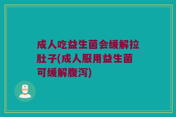 成人吃益生菌会缓解拉肚子(成人服用益生菌可缓解腹泻)