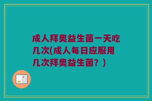 成人拜奥益生菌一天吃几次(成人每日应服用几次拜奥益生菌？)