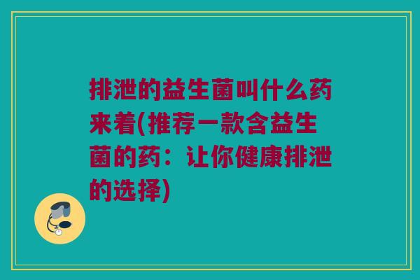排泄的益生菌叫什么药来着(推荐一款含益生菌的药：让你健康排泄的选择)