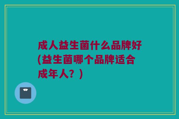 成人益生菌什么品牌好(益生菌哪个品牌适合成年人？)