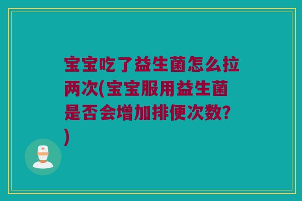 宝宝吃了益生菌怎么拉两次(宝宝服用益生菌是否会增加排便次数？)