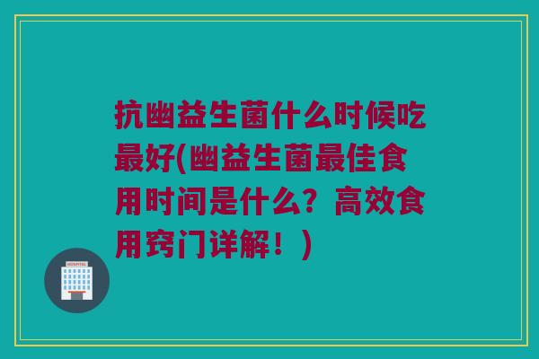 抗幽益生菌什么时候吃最好(幽益生菌最佳食用时间是什么？高效食用窍门详解！)
