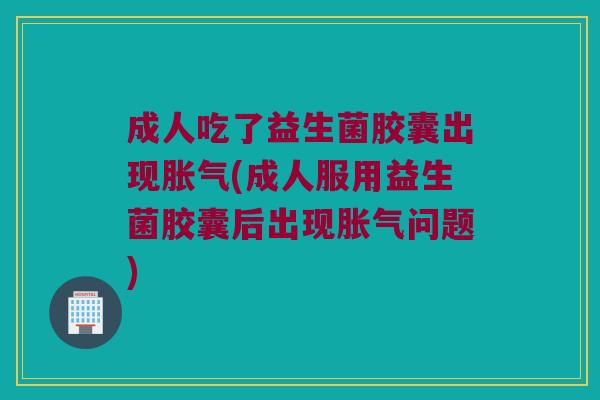 成人吃了益生菌胶囊出现胀气(成人服用益生菌胶囊后出现胀气问题)