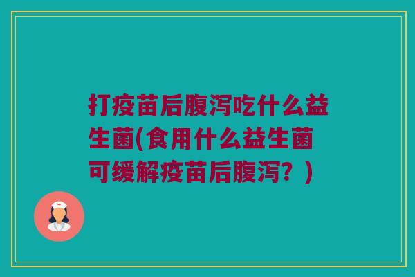 打疫苗后腹泻吃什么益生菌(食用什么益生菌可缓解疫苗后腹泻？)