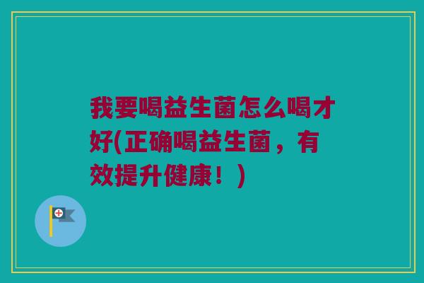 我要喝益生菌怎么喝才好(正确喝益生菌，有效提升健康！)