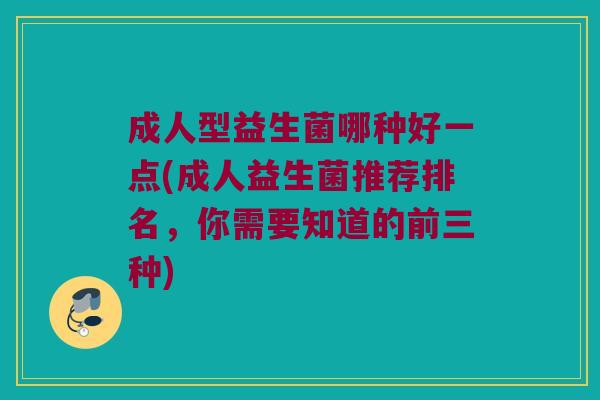 成人型益生菌哪种好一点(成人益生菌推荐排名，你需要知道的前三种)