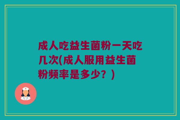 成人吃益生菌粉一天吃几次(成人服用益生菌粉频率是多少?) 成人吃益生菌粉一天吃几次(成人服用益生菌粉频率是多少?)