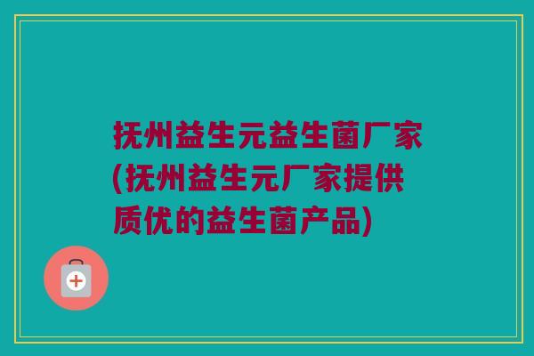 抚州益生元益生菌厂家(抚州益生元厂家提供质优的益生菌产品)