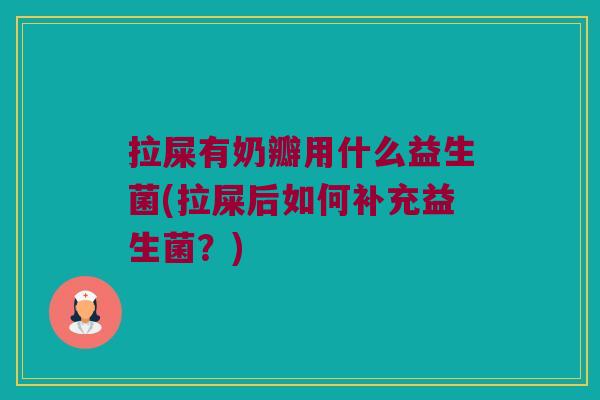 拉屎有奶瓣用什么益生菌(拉屎后如何补充益生菌？)