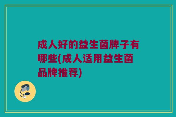 成人好的益生菌牌子有哪些(成人适用益生菌品牌推荐)