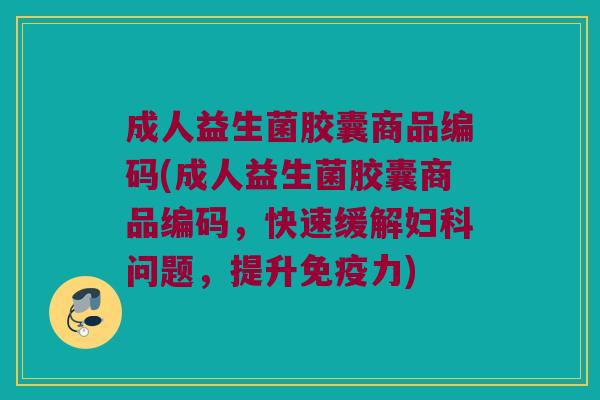 成人益生菌胶囊商品编码(成人益生菌胶囊商品编码,快速缓解问题,提升力) 成人益生菌胶囊商品编码(成人益生菌胶囊商品编码,快速缓解问题,提升力)