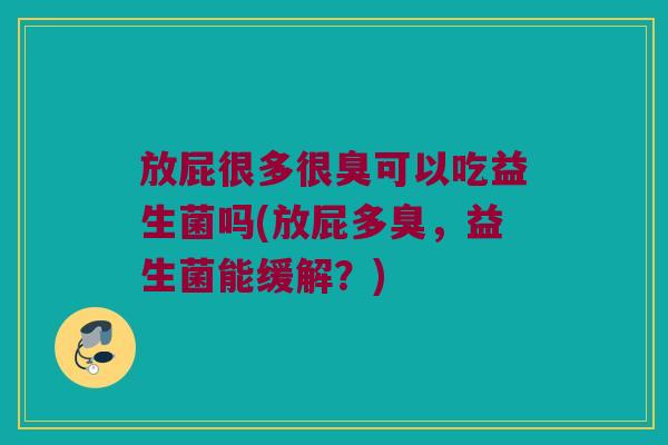 放屁很多很臭可以吃益生菌吗(放屁多臭,益生菌能缓解?) 放屁很多很臭可以吃益生菌吗(放屁多臭,益生菌能缓解?)