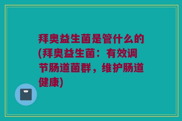 拜奥益生菌是管什么的(拜奥益生菌:有效调节肠道菌群,维护肠道健康) 拜奥益生菌是管什么的(拜奥益生菌:有效调节肠道菌群,维护肠道健康)