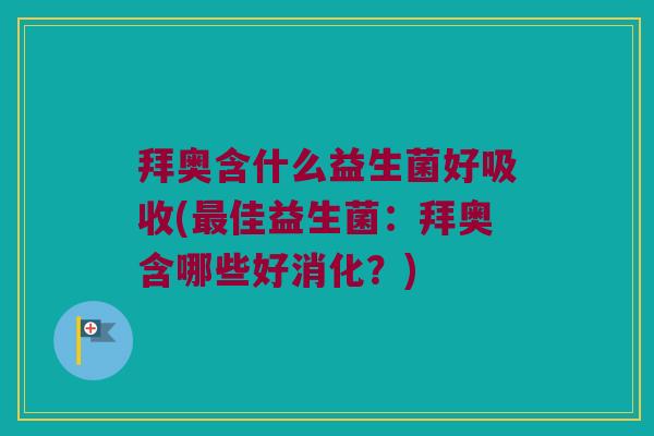 拜奥含什么益生菌好吸收(最佳益生菌：拜奥含哪些好消化？)