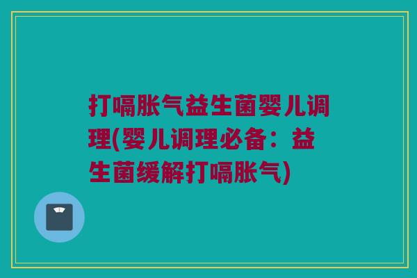 打嗝胀气益生菌婴儿调理(婴儿调理必备：益生菌缓解打嗝胀气)