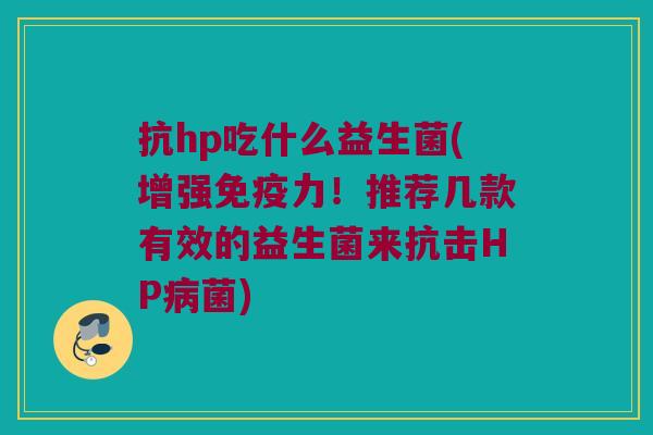 抗hp吃什么益生菌(增强免疫力！推荐几款有效的益生菌来抗击HP病菌)