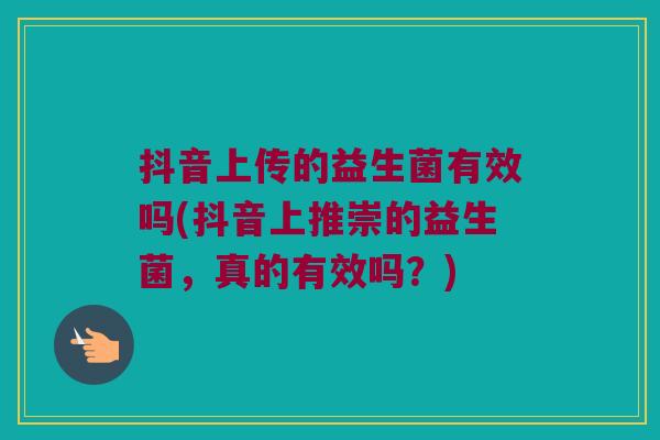 抖音上传的益生菌有效吗(抖音上推崇的益生菌，真的有效吗？)