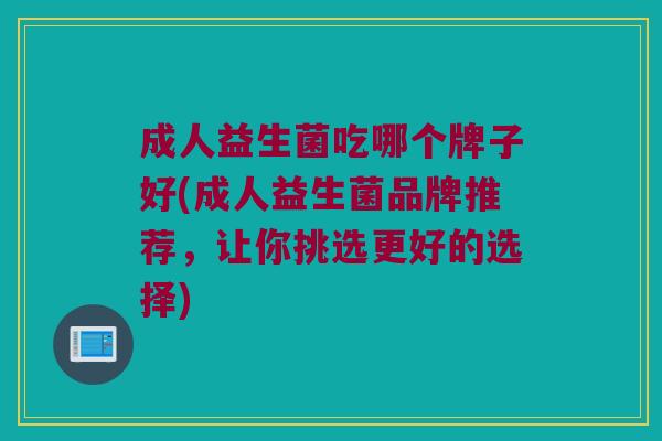 成人益生菌吃哪个牌子好(成人益生菌品牌推荐,让你挑选更好的选择) 成人益生菌吃哪个牌子好(成人益生菌品牌推荐,让你挑选更好的选择)