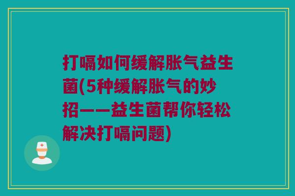 打嗝如何缓解胀气益生菌(5种缓解胀气的妙招——益生菌帮你轻松解决打嗝问题)