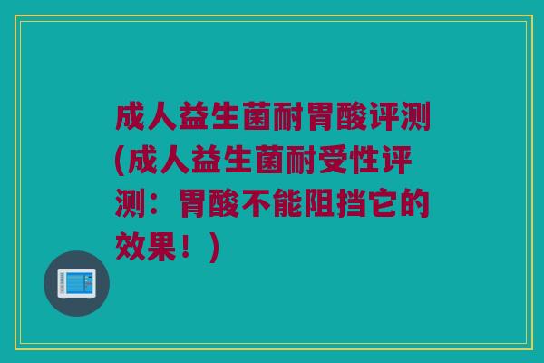 成人益生菌耐胃酸评测(成人益生菌耐受性评测：胃酸不能阻挡它的效果！)