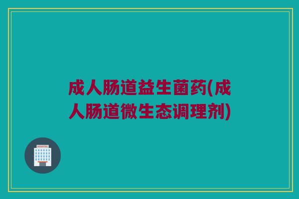成人肠道益生菌药(成人肠道微生态调理剂)