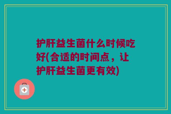 护肝益生菌什么时候吃好(合适的时间点，让护肝益生菌更有效)