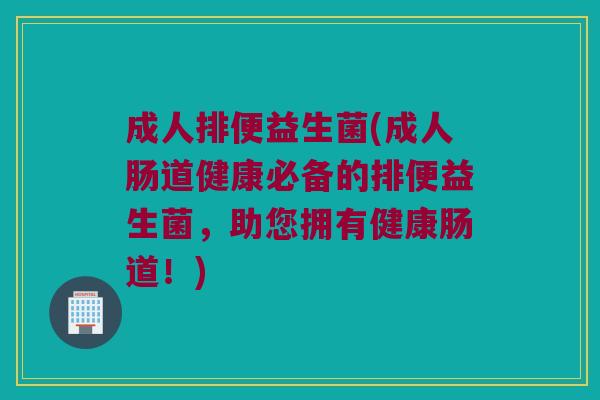 成人排便益生菌(成人肠道健康必备的排便益生菌，助您拥有健康肠道！)