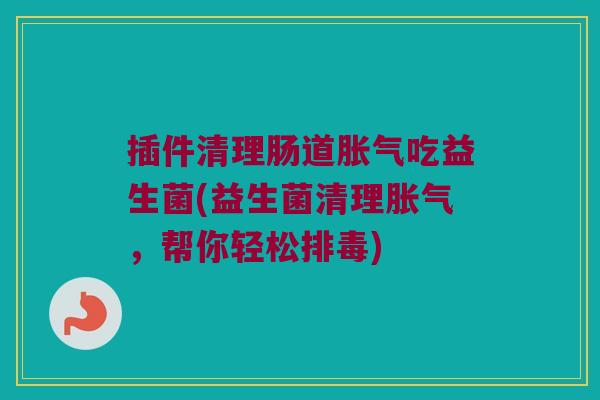 插件清理肠道胀气吃益生菌(益生菌清理胀气，帮你轻松排毒)