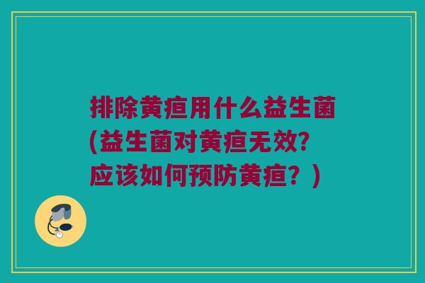 排除黄疸用什么益生菌(益生菌对黄疸无效？应该如何预防黄疸？)