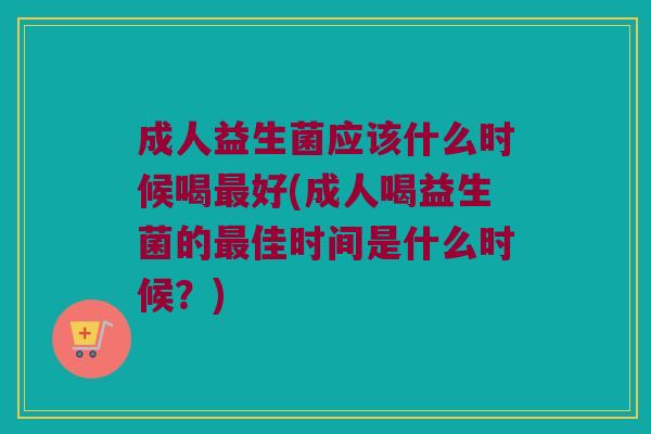 成人益生菌应该什么时候喝最好(成人喝益生菌的最佳时间是什么时候？)