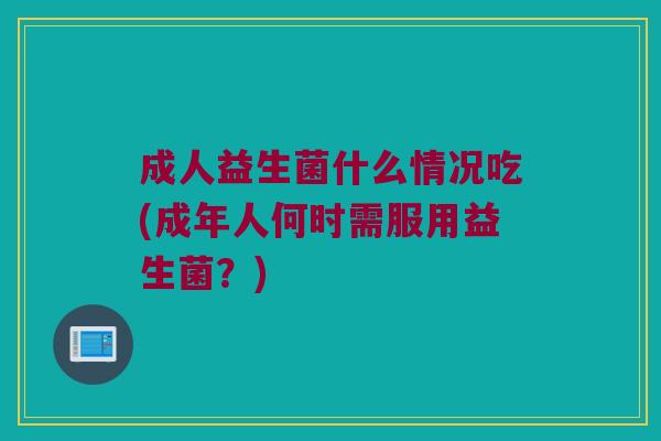 成人益生菌什么情况吃(成年人何时需服用益生菌？)