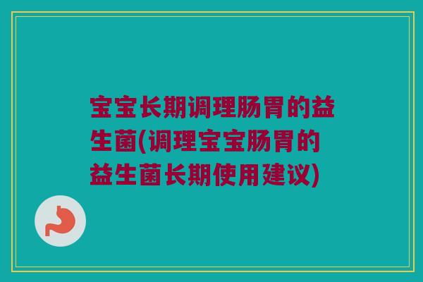 宝宝长期调理肠胃的益生菌(调理宝宝肠胃的益生菌长期使用建议)