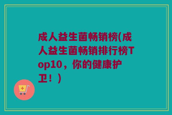 成人益生菌畅销榜(成人益生菌畅销排行榜Top10，你的健康护卫！)