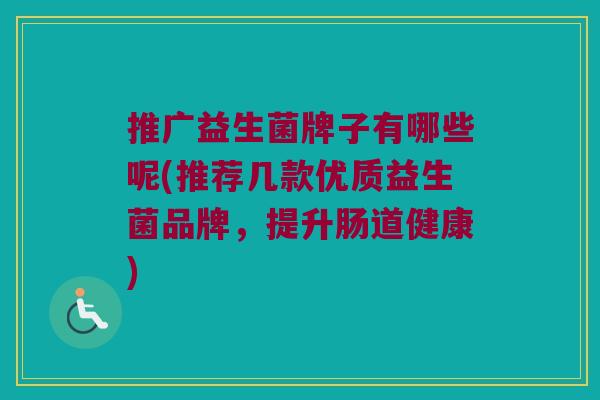 推广益生菌牌子有哪些呢(推荐几款优质益生菌品牌，提升肠道健康)