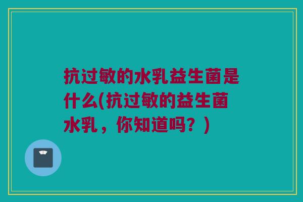 抗过敏的水乳益生菌是什么(抗过敏的益生菌水乳，你知道吗？)