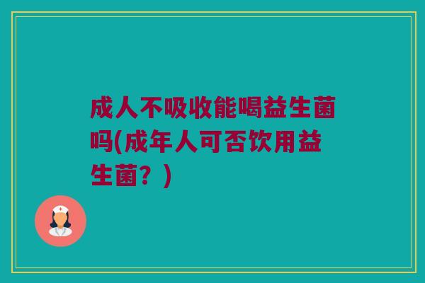 成人不吸收能喝益生菌吗(成年人可否饮用益生菌？)