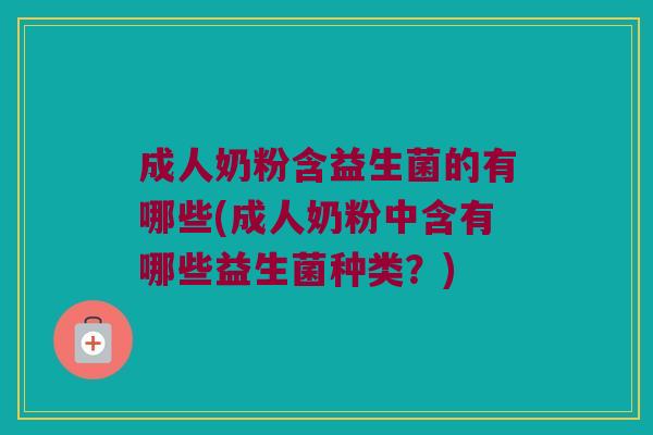 成人奶粉含益生菌的有哪些(成人奶粉中含有哪些益生菌种类？)
