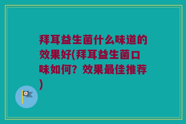 拜耳益生菌什么味道的效果好(拜耳益生菌口味如何？效果最佳推荐)