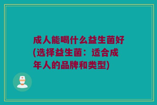 成人能喝什么益生菌好(选择益生菌：适合成年人的品牌和类型)